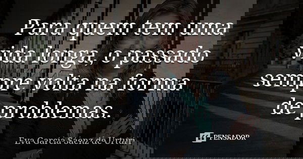 Para quem tem uma vida longa, o passado sempre volta na forma de problemas.... Frase de Eva García Sáenz de Urturi.