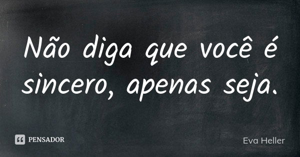 Não diga que você é sincero, apenas seja.... Frase de Eva Heller.