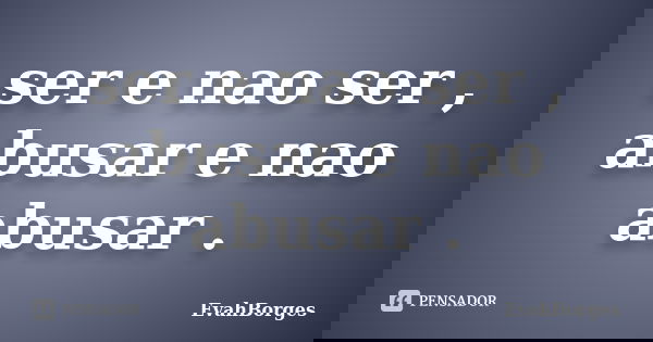 ser e nao ser , abusar e nao abusar .... Frase de EvahBorges.