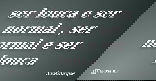 ser louca e ser normal , ser normal e ser louca... Frase de EvahBorges.