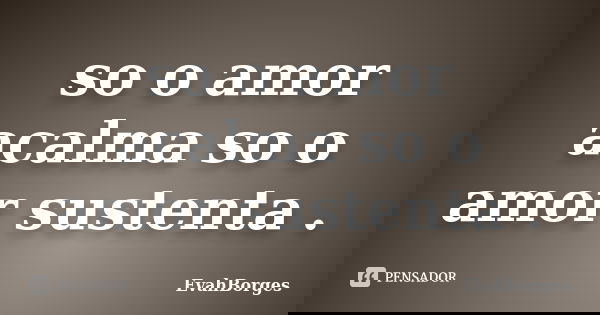 so o amor acalma so o amor sustenta .... Frase de EvahBorges.