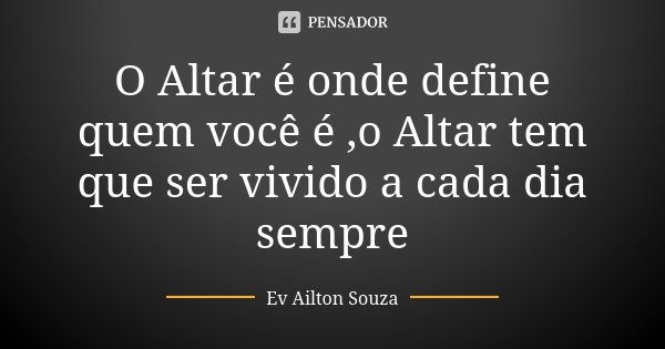 O Altar é onde define quem você é ,o Altar tem que ser vivido a cada dia sempre... Frase de Ev Ailton Souza.