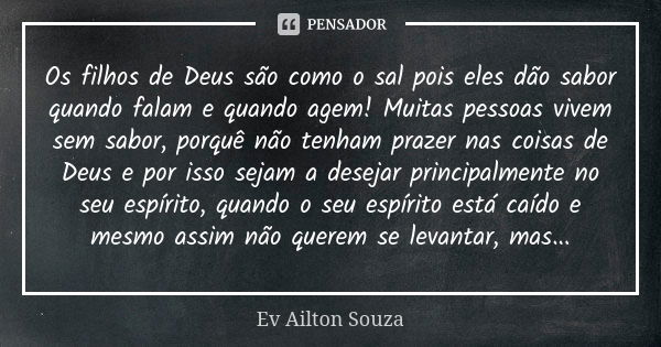 Os filhos de Deus são como o sal pois eles dão sabor quando falam e quando agem! Muitas pessoas vivem sem sabor, porquê não tenham prazer nas coisas de Deus e p... Frase de Ev Ailton Souza.