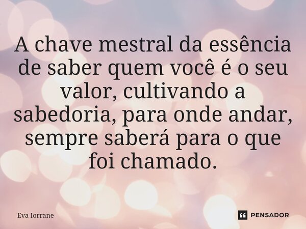 ⁠A chave mestral da essência de saber quem você é o seu valor, cultivando a sabedoria, para onde andar, sempre saberá para o que foi chamado.... Frase de Eva Iorrane.