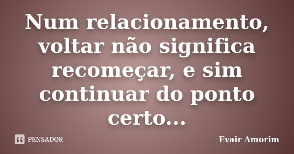 Num relacionamento, voltar não significa recomeçar, e sim continuar do ponto certo...... Frase de Evair Amorim.