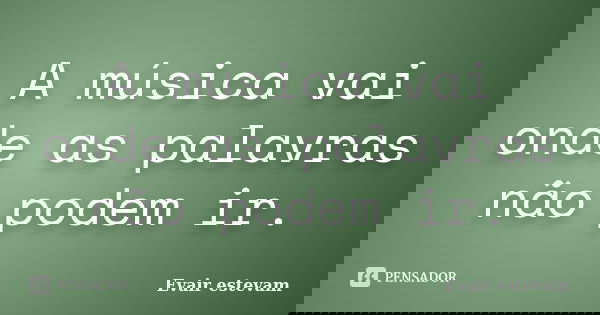 A música vai onde as palavras não podem ir.... Frase de Evair estevam.