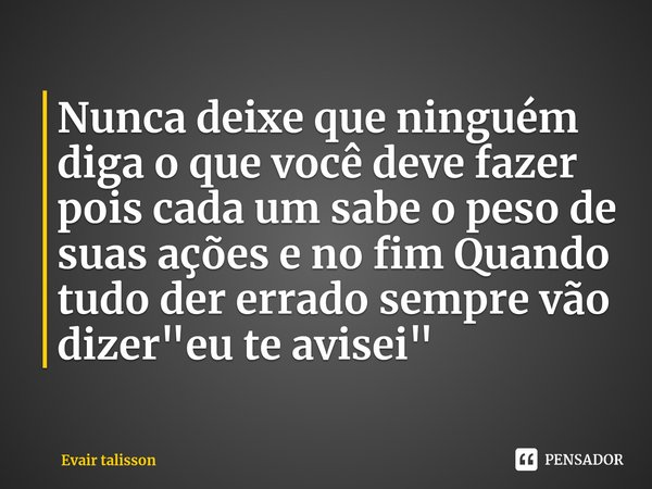 ⁠Nunca deixe que ninguém diga o que você deve fazer pois cada um sabe o peso de suas ações e no fim Quando tudo der errado sempre vão dizer "eu te avisei&q... Frase de Evair talisson.