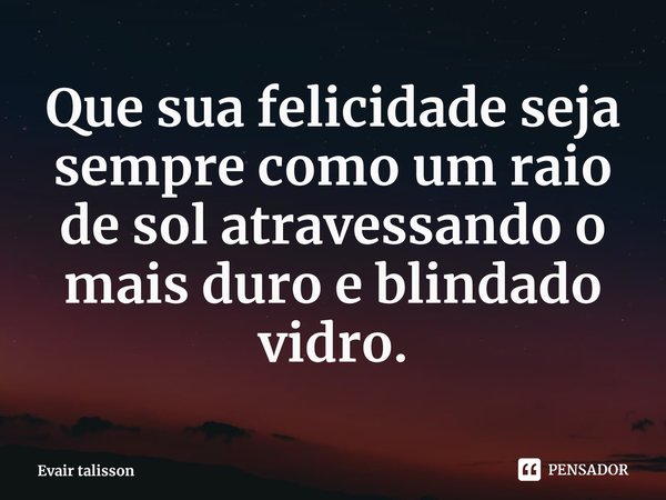 ⁠Que sua felicidade seja sempre como um raio de sol atravessando o mais duro e blindado vidro.... Frase de Evair talisson.