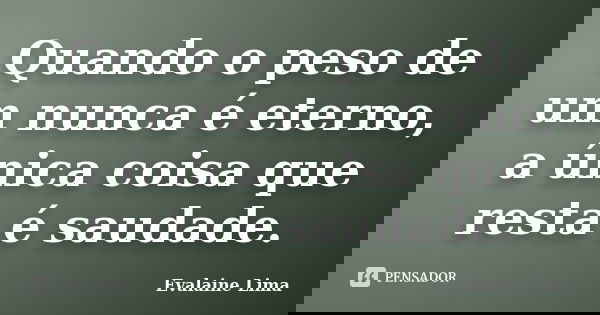 Quando o peso de um nunca é eterno, a única coisa que resta é saudade.... Frase de Evalaine Lima.