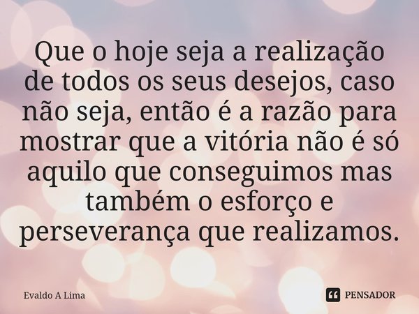 ⁠Que o hoje seja a realização de todos os seus desejos, caso não seja, então é a razão para mostrar que a vitória não é só aquilo que conseguimos mas também o e... Frase de Evaldo A Lima.