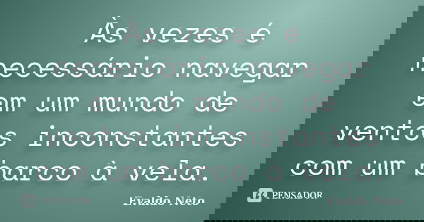 Às vezes é necessário navegar em um mundo de ventos inconstantes com um barco à vela.... Frase de Evaldo Neto.