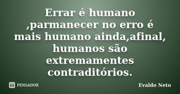 Errar é humano ,parmanecer no erro é mais humano ainda,afinal, humanos são extremamentes contraditórios.... Frase de Evaldo Neto.