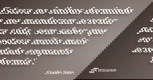 Estava no ônibus dormindo e me mandaram acordar para vida, sem saber que eu estava muito mais acordado enquanto 'dormia'.... Frase de Evaldo Neto.