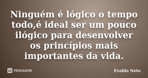 Ninguém é lógico o tempo todo,é ideal ser um pouco ilógico para desenvolver os princípios mais importantes da vida.... Frase de Evaldo Neto.
