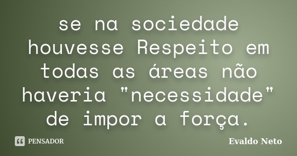 se na sociedade houvesse Respeito em todas as áreas não haveria "necessidade" de impor a força.... Frase de Evaldo Neto.