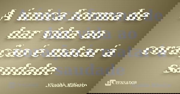 A única forma de dar vida ao coração é matar á saudade... Frase de Evaldo Ribeiro.