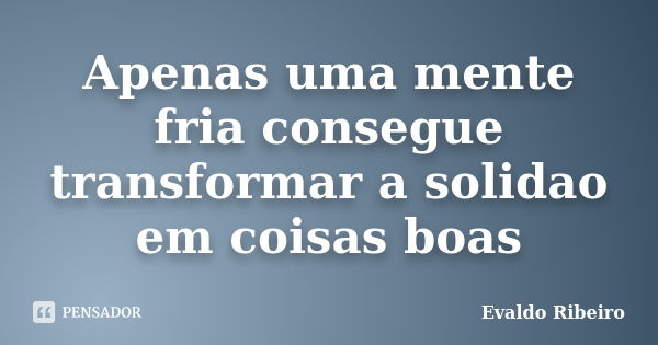 Apenas uma mente fria consegue transformar a solidao em coisas boas... Frase de Evaldo Ribeiro.