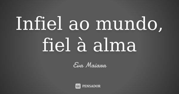 Infiel ao mundo, fiel à alma... Frase de Eva Maiara.