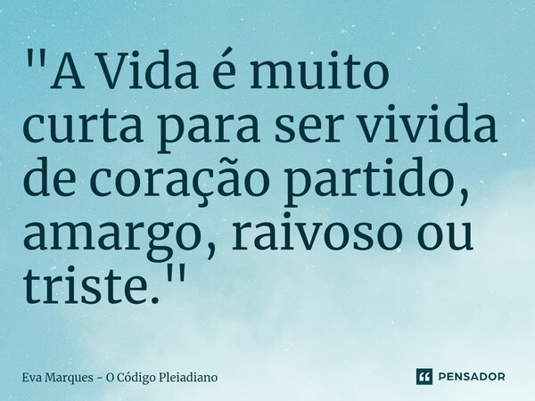 "⁠A Vida é muito curta para ser vivida de coração partido, amargo, raivoso ou triste."... Frase de Eva Marques - O Código Pleiadiano.