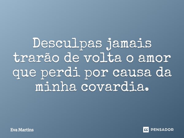 Desculpas jamais trarão de volta o amor que perdi por causa da minha covardia.⁠... Frase de Eva Martins.