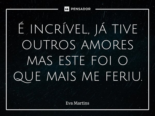⁠É incrível, já tive outros amores mas este foi o que mais me feriu.... Frase de Eva Martins.