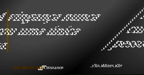 A vingança nunca curou uma única pessoa.... Frase de Eva Mozes Kor.
