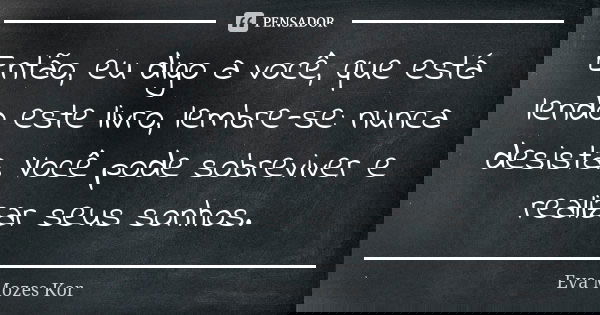 Então, eu digo a você, que está lendo este livro, lembre-se: nunca desista. Você pode sobreviver e realizar seus sonhos.... Frase de Eva Mozes Kor.