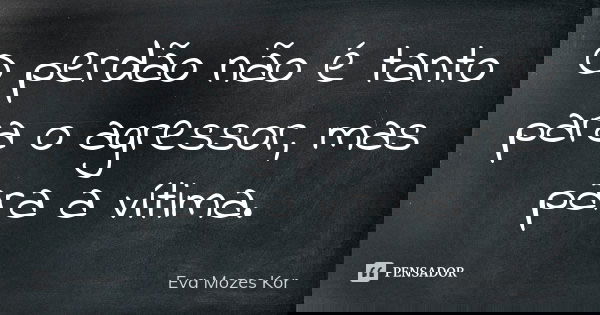 O perdão não é tanto para o agressor, mas para a vítima.... Frase de Eva Mozes Kor.