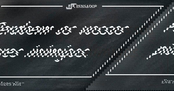 Perdoem os vossos piores inimigos.... Frase de Eva Mozes Kor.