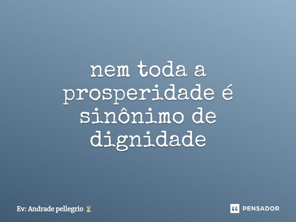 ⁠nem toda a prosperidade é sinônimo de dignidade... Frase de Ev: Andrade pellegrio.