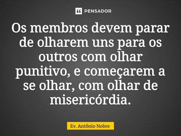 ⁠Os membros devem parar de olharem uns para os outros com olhar punitivo, e começarem a se olhar, com olhar de misericórdia.... Frase de Ev. Antônio Nobre.