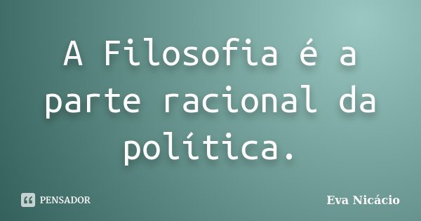 A Filosofia é a parte racional da política.... Frase de Eva Nicácio.