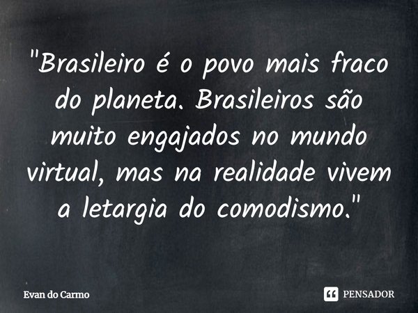 ⁠"Brasileiro é o povo mais fraco do planeta. Brasileiros são muito engajados no mundo virtual, mas na realidade vivem a letargia do comodismo."... Frase de EVAN DO CARM.