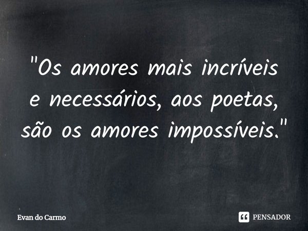 ⁠"Os amores mais incríveis
e necessários, aos poetas,
são os amores impossíveis."... Frase de EVAN DO CARM.