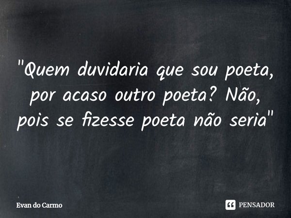 ⁠⁠"Quem duvidaria que sou poeta,
por acaso outro poeta? Não,
pois se fizesse poeta não seria"... Frase de EVAN DO CARM.