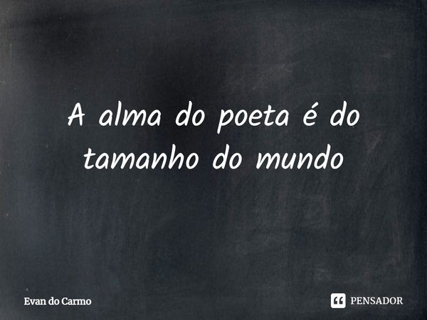 ⁠A alma do poeta é do tamanho do mundo... Frase de Evan do carmo.