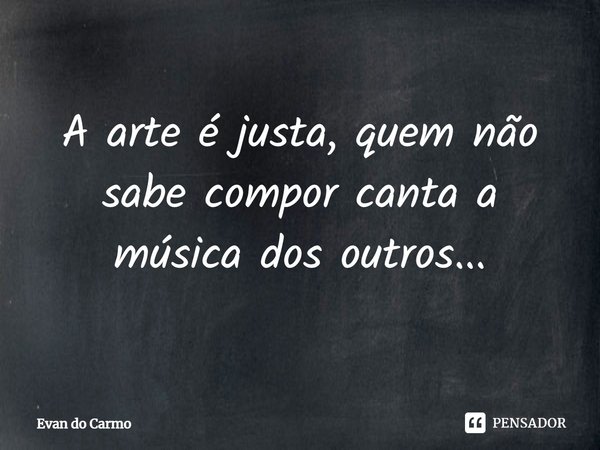 ⁠A arte é justa, quem não sabe compor canta a música dos outros...... Frase de Evan do Carmo.