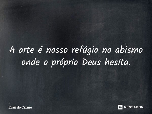 ⁠ A arte é nosso refúgio no abismo onde o próprio Deus hesita.... Frase de Evan do carmo.