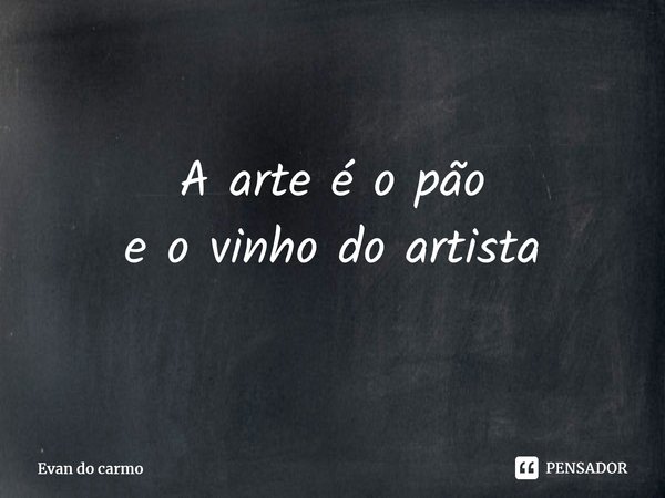 ⁠A arte é o pão e o vinho do artista... Frase de Evan do carmo.