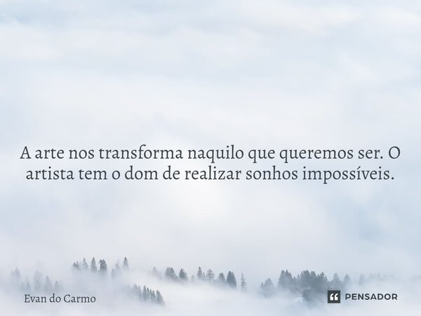 ⁠ A arte nos transforma naquilo que queremos ser. O artista tem o dom de realizar sonhos impossíveis.... Frase de Evan do carmo.