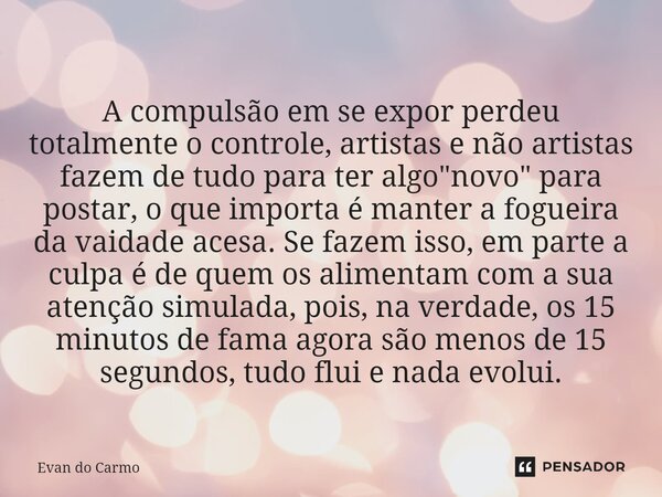 A compulsão em se expor perdeu totalmente o controle, artistas e não artistas fazem de tudo para ter algo "novo" para postar, o que importa é manter ... Frase de Evan do carmo.