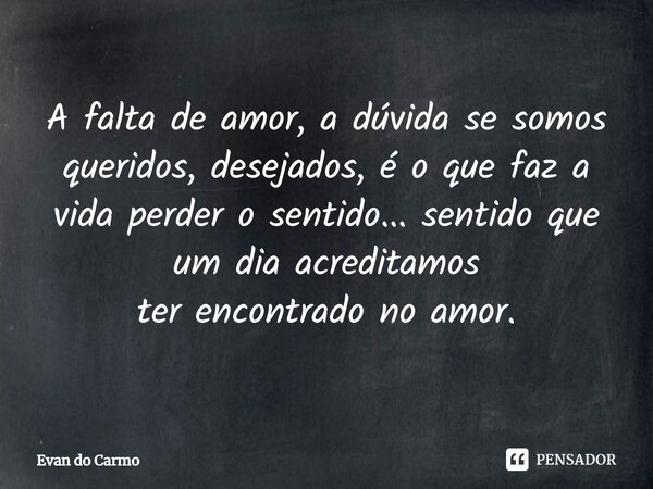 ⁠A falta de amor, a dúvida se somos queridos, desejados, é o que faz a vida perder o sentido... sentido que um dia acreditamos ter encontrado no amor.... Frase de Evan do carmo.