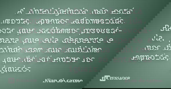 A inteligência não está morta, apenas adormecida. Basta que saibamos provocá-la, para que ela desperte e nos brinde com sua sublime empatia, que há só entre os ... Frase de Evan do Carmo.
