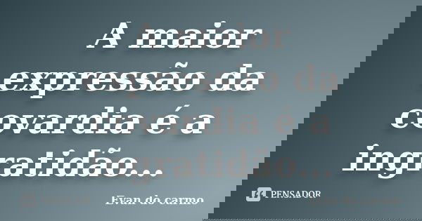 A maior expressão da covardia é a ingratidão...... Frase de Evan do Carmo.