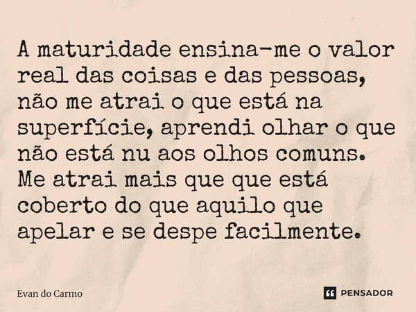 ⁠A maturidade ensina-me o valor real das coisas e das pessoas, não me atrai o que está na superfície, aprendi olhar o que não está nu aos olhos comuns. Me atrai... Frase de Evan do carmo.