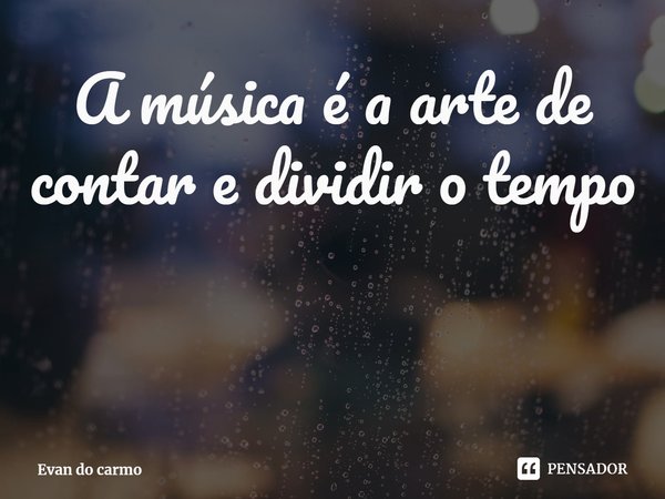 ⁠⁠A música é a arte de contar e dividir o tempo... Frase de Evan do carmo.