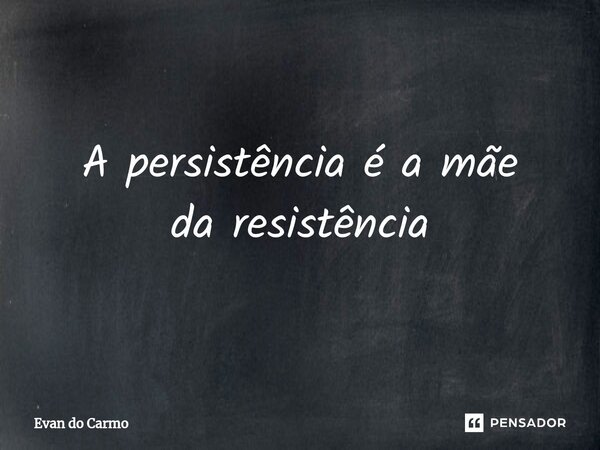 ⁠A persistência é a mãe da resistência... Frase de Evan do carmo.