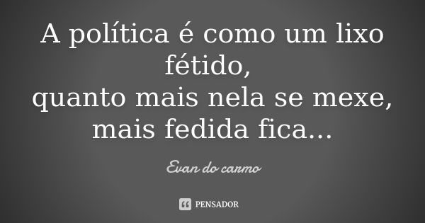 A política é como um lixo fétido, quanto mais nela se mexe, mais fedida fica...... Frase de EVAN DO CARMO.