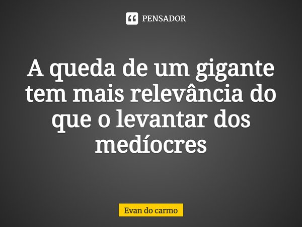 ⁠A queda de um gigante tem mais relevância do que o levantar dos medíocres... Frase de Evan do carmo.