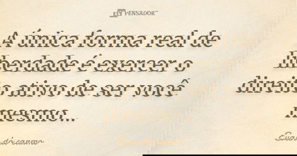 A única forma real de liberdade é exercer o direito ativo de ser você mesmo...... Frase de EVAN DO CARMO.